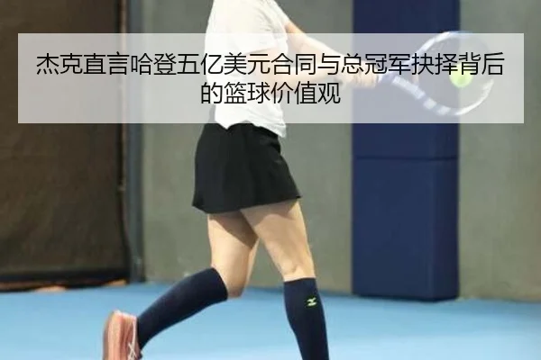 杰克直言哈登五亿美元合同与总冠军抉择背后的篮球价值观